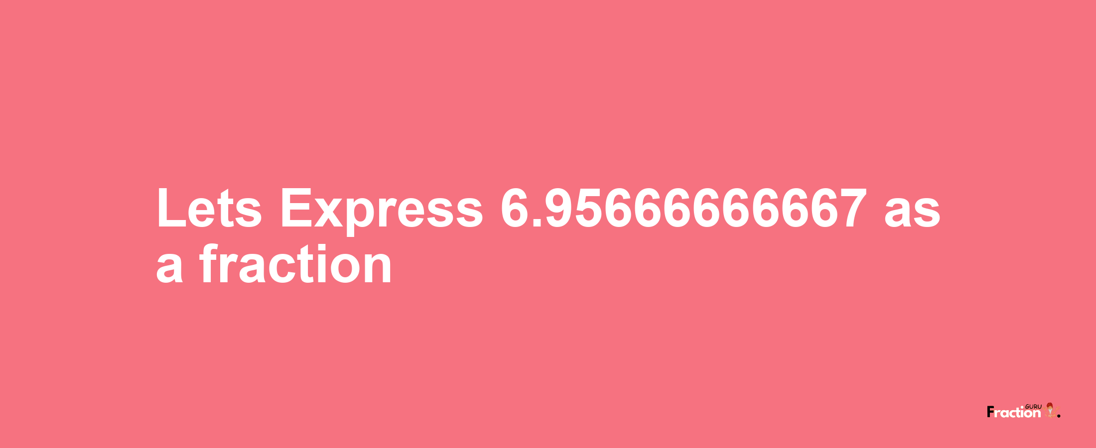 Lets Express 6.95666666667 as afraction